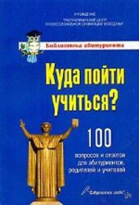 Куда пойти учиться? 100 вопросов и ответов для абитуриентов, родителей и учителей