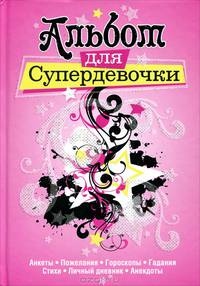 Альбом для супердевочки. Анкеты, пожелания, гороскопы, гадания, стихи, личный дневник, анекдоты