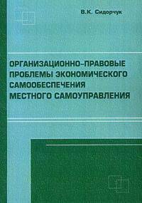 Организационно-правовые проблемы экономического самообеспечения местного самоуправления: монография. Сидорчук В. К.