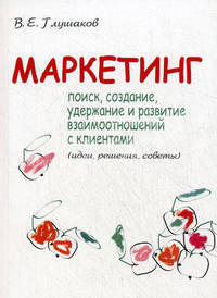 Маркетинг: поиск, создание, удержание и развитие взаимоотношений с клиентами (идеи, решения, советы)