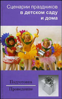 Сценарии праздников в детском саду и дома. Подготовка. Проведение. - 2-е изд.