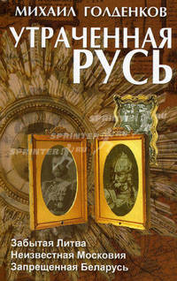 Михаил Голденков: Утраченная Русь: забытая Литва, неизвестная Московия, запрещенная Беларусь