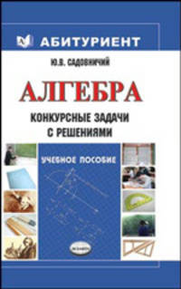 Алгебра. Конкурсные задачи с решениями: учебное пособие. - (Абитуриент)