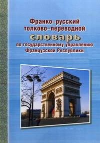 Франко-русский толково-переводной словарь по государственному управлению Французской Республики
