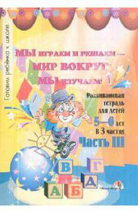 Мы играем и решаем - мир вокруг мы изучаем! Развивающая тетрадь для детей 5-6 лет. В 3-х ч. Часть 3
