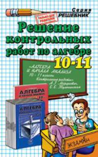 Решение контрольных работ по алгебре за 10-11 класс к пособию А.Г.Мордковича и др. "Алгебра и начало анализа 10-11 кл.: Контрольные работы": учебно-методическое пособие.