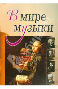 В мире музыки. (Книга для чтения. Для учащихся ДМШ, ДШИ по предмету 'Музыка'. (Рассказы о композиторах, истории создания музыкальных произведений и т.д.),