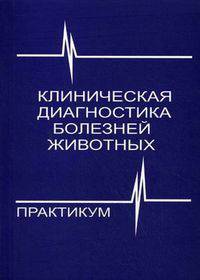 Клиническая диагностика болезней животных. Практикум. Учебное пособие для студентов высших учебных заведений по специальности "Ветеринарная медицина". Гриф МО Республики Беларусь