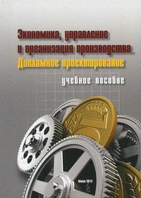 Экономика, управление и организация производства. Дипломное проектирование. Учебное пособие для студентов учреждений высшего образования по специальности. Экономика и организация производства