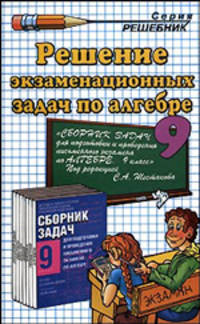 Решение экзаменационных задач по алгебре 9 класс к сборнику задач С.А.Шестакова и др.: учебно-методическое пособие (Серия "Решебник")