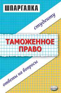 Шпаргалка по таможенному праву: ответы на вопросы студенту: учебное пособие - (Шпаргалка)