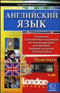 Английский язык. Готовимся к письменным экзаменам по международным отношениям, мировой политике и политологии. Практикум. Миньяр-Белоручева А.П.