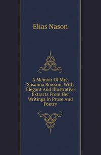 A Memoir Of Mrs. Susanna Rowson, With Elegant And Illustrative Extracts From Her Writings In Prose And Poetry