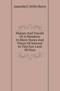 History And Travels Of A Wanderer In Many States And Places Of Interest In This Fair Land Of Ours