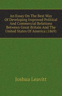 An Essay On The Best Way Of Developing Improved Political And Commercial Relations Between Great Britain And The United States Of America (1869)