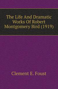 The Life And Dramatic Works Of Robert Montgomery Bird (1919)