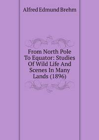 From North Pole To Equator: Studies Of Wild Life And Scenes In Many Lands (1896)