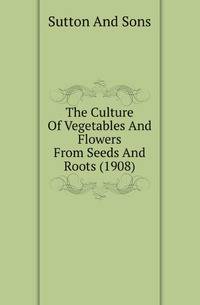 The Culture Of Vegetables And Flowers From Seeds And Roots (1908)
