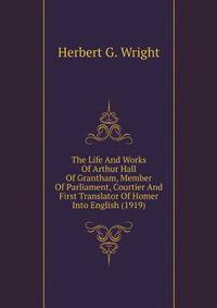 The Life And Works Of Arthur Hall Of Grantham, Member Of Parliament, Courtier And First Translator Of Homer Into English (1919)