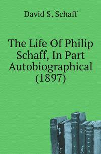 The Life Of Philip Schaff, In Part Autobiographical (1897)