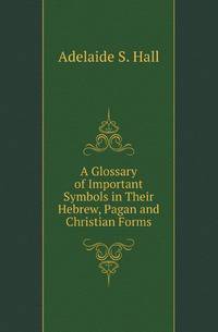 A Glossary of Important Symbols in Their Hebrew, Pagan and Christian Forms