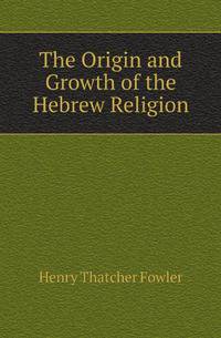 The Origin and Growth of the Hebrew Religion