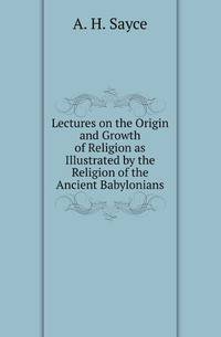Lectures on the Origin and Growth of Religion as Illustrated by the Religion of the Ancient Babylonians