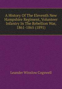 A History Of The Eleventh New Hampshire Regiment, Volunteer Infantry In The Rebellion War, 1861-1865 (1891)
