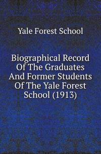 Biographical Record Of The Graduates And Former Students Of The Yale Forest School (1913)