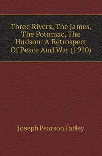 Three Rivers, The James, The Potomac, The Hudson: A Retrospect Of Peace And War (1910)