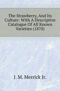 The Strawberry, And Its Culture: With A Descriptive Catalogue Of All Known Varieties (1870)