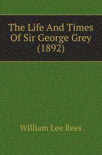 The Life And Times Of Sir George Grey (1892)