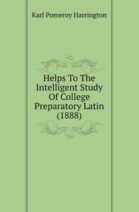 Helps To The Intelligent Study Of College Preparatory Latin (1888)