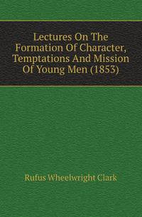 Lectures On The Formation Of Character, Temptations And Mission Of Young Men (1853)