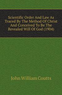 Scientific Order And Law As Traced By The Method Of Christ And Conceived To Be The Revealed Will Of God (1904)