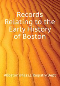 Records Relating to the Early History of Boston ...