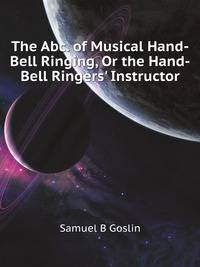 The Abc. of Musical Hand-Bell Ringing, Or the Hand-Bell Ringers' Instructor