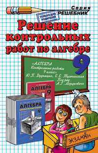 Решение контрольных работ по алгебре за 9 класс к учеб. пособию "Алгебра. 9 кл.: Контрольные работы / Ю.П. Дудицын; Под ред. А.Г.Мордковича": учебно-практическое пособие
