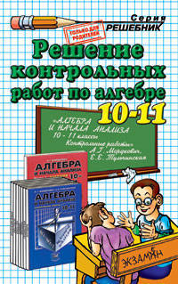 Решение контрольных и самостоятельных работ по алгебре за 10-11 класс к пособию "Дидактические материалы по алгебре для 10-11 классов" Мордкович А.Г.