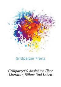 Grillparzer'S Ansichten Uber Literatur, Buehne Und Leben (German Edition)