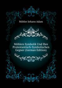 Moehlers Symbolik Und Ihre Protestantisch-Symbolischen Gegner (German Edition)