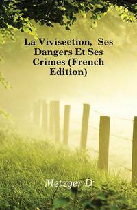 La Vivisection, Ses Dangers Et Ses Crimes (French Edition)