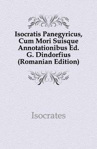 Isocratis Panegyricus, Cum Mori Suisque Annotationibus Ed. G. Dindorfius (Romanian Edition)