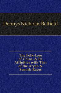 The Folk-Lore of China, &amp; Its Affinities with That of the Aryan &amp; Semitic Races