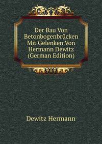 Der Bau Von Betonbogenbruecken Mit Gelenken Von Hermann Dewitz ... (German Edition)
