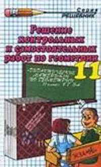 Решение контрольных и самостоятельных работ по геометрии за 11 класс: к пособию Б.Г. Зива "Дидактические материалы по геометрии для 11 класса": учеб.-методическ.пособ. - (Решебник)