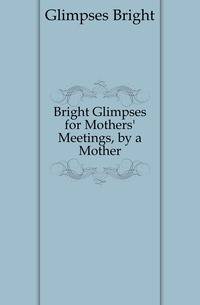 Bright Glimpses for Mothers' Meetings, by a Mother