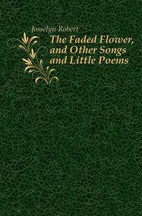 The Faded Flower, and Other Songs and Little Poems