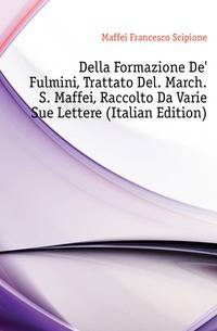 Della Formazione De' Fulmini, Trattato Del. March. S. Maffei, Raccolto Da Varie Sue Lettere (Italian Edition)