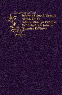 Informe Sobre El Estado Actual De La Administracion Publica Del Estado De Jalisco (Spanish Edition)